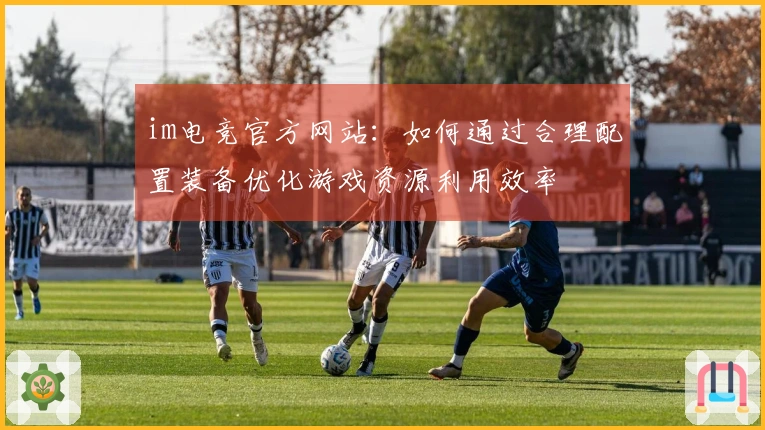 im电竞官方网站：如何通过合理配置装备优化游戏资源利用效率