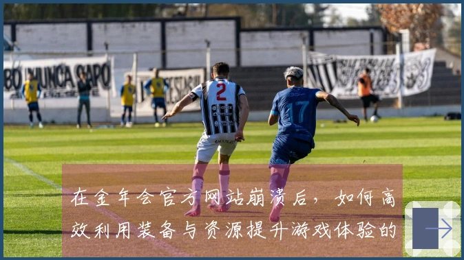 在金年会官方网站崩溃后，如何高效利用装备与资源提升游戏体验的实用技巧