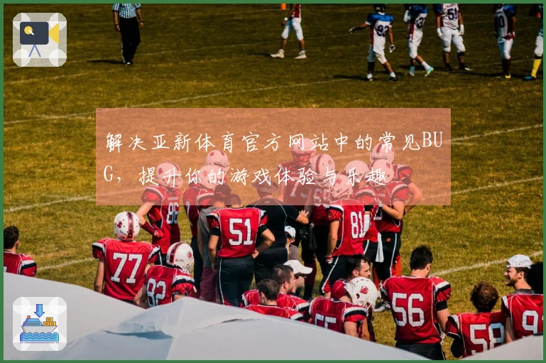 解决亚新体育官方网站中的常见BUG，提升你的游戏体验与乐趣
