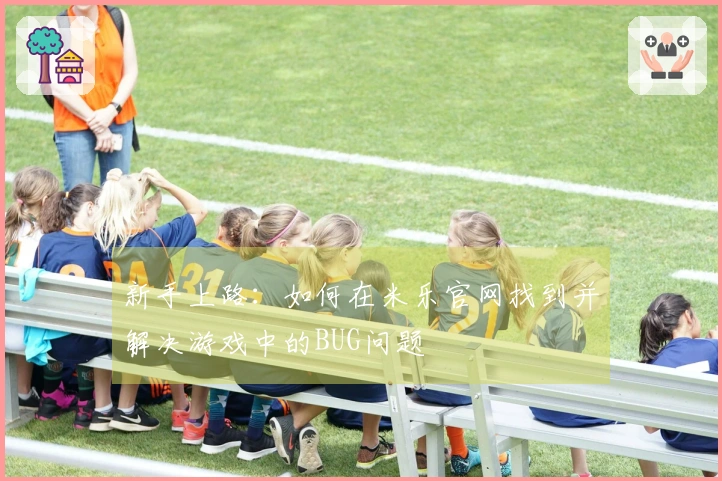 新手上路：如何在米乐官网找到并解决游戏中的BUG问题