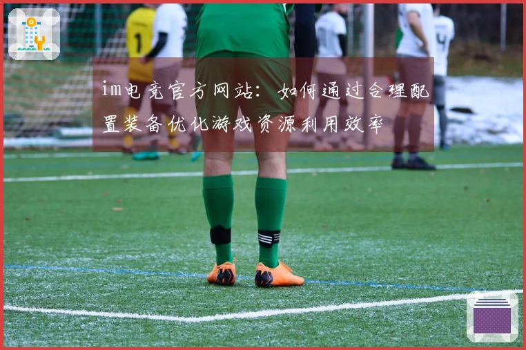 im电竞官方网站：如何通过合理配置装备优化游戏资源利用效率
