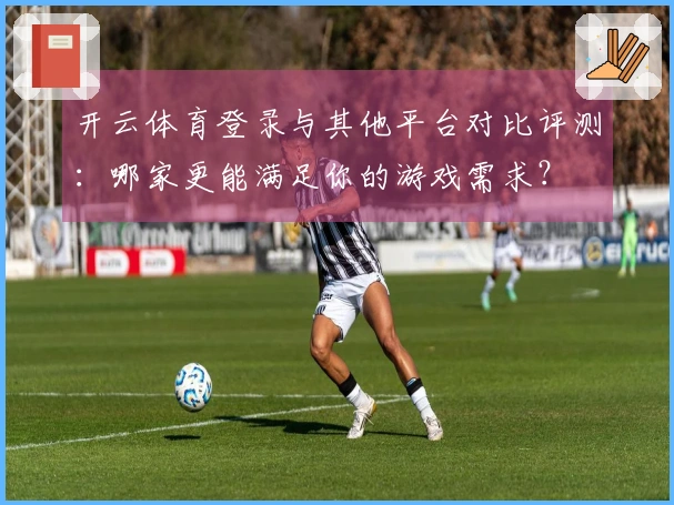 开云体育登录与其他平台对比评测：哪家更能满足你的游戏需求？