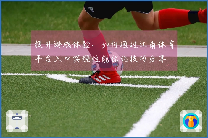 提升游戏体验，如何通过江南体育平台入口实现性能优化技巧分享