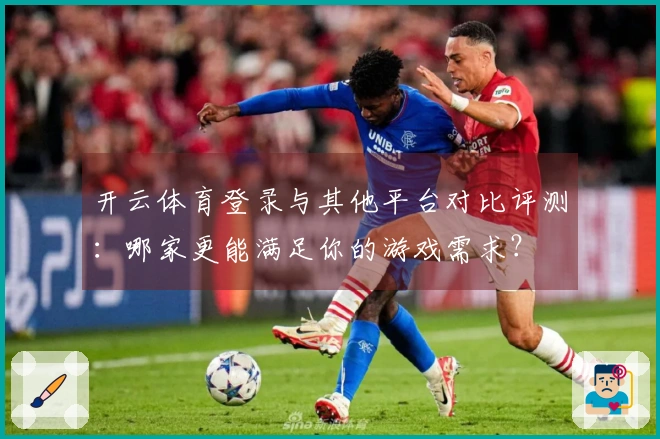 开云体育登录与其他平台对比评测：哪家更能满足你的游戏需求？