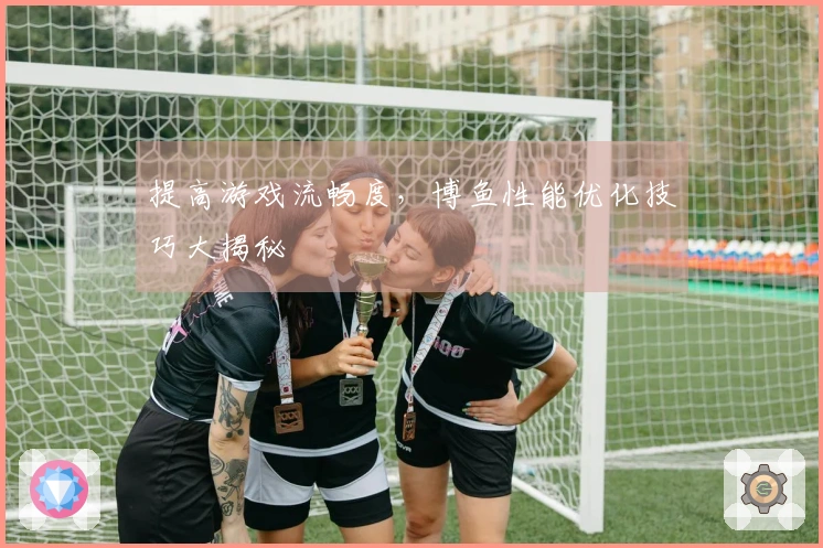 提高游戏流畅度，博鱼性能优化技巧大揭秘