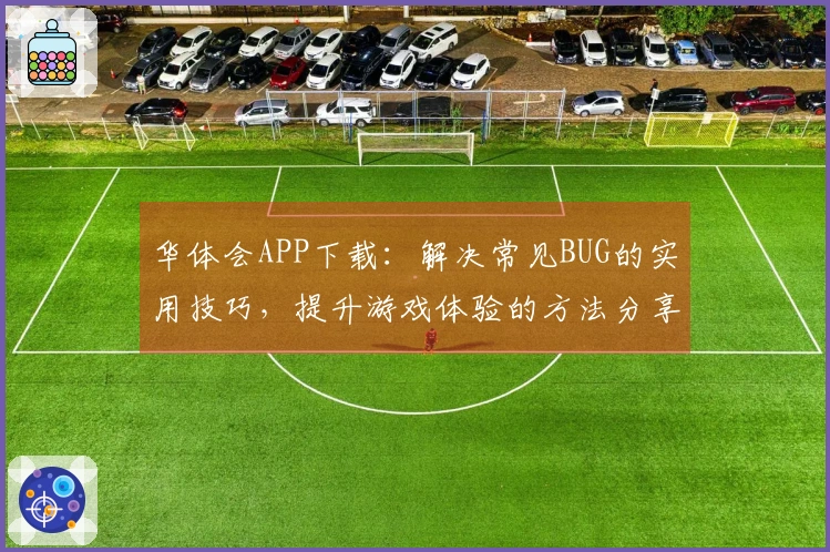 华体会APP下载：解决常见BUG的实用技巧，提升游戏体验的方法分享