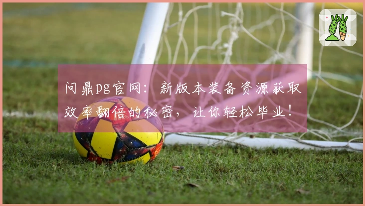 问鼎pg官网：新版本装备资源获取效率翻倍的秘密，让你轻松毕业！