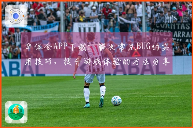 华体会APP下载：解决常见BUG的实用技巧，提升游戏体验的方法分享