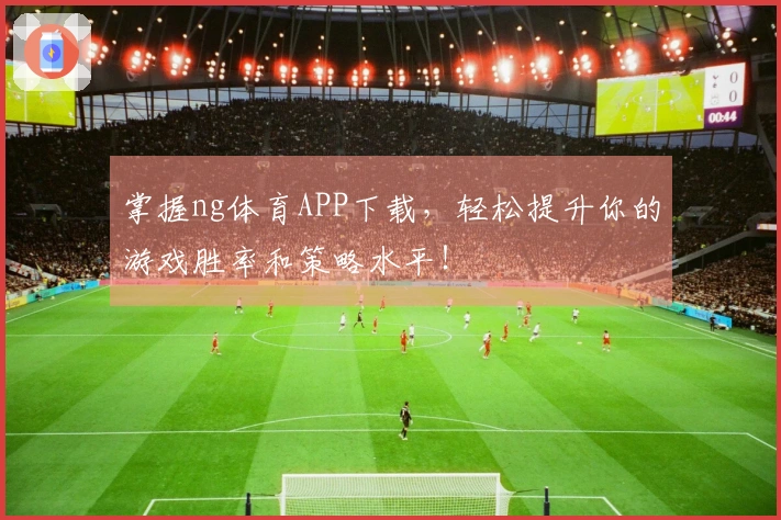 掌握ng体育APP下载，轻松提升你的游戏胜率和策略水平！
