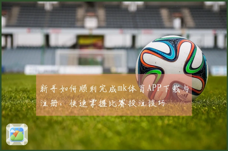 新手如何顺利完成mk体育APP下载与注册，快速掌握比赛投注技巧